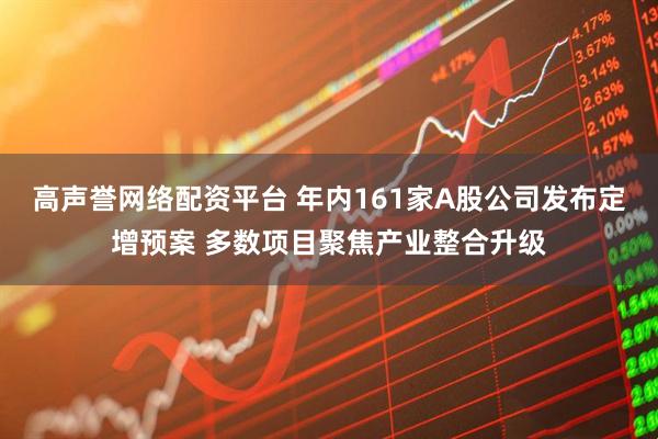 高声誉网络配资平台 年内161家A股公司发布定增预案 多数项目聚焦产业整合升级