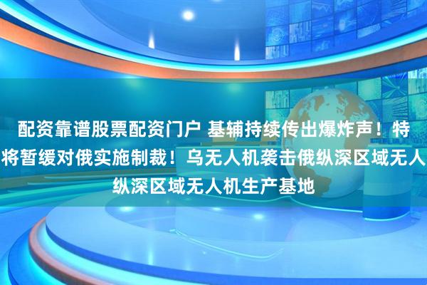 配资靠谱股票配资门户 基辅持续传出爆炸声！特朗普：美国将暂缓对俄实施制裁！乌无人机袭击俄纵深区域无人机生产基地