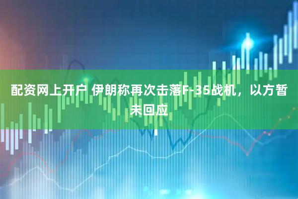 配资网上开户 伊朗称再次击落F-35战机，以方暂未回应