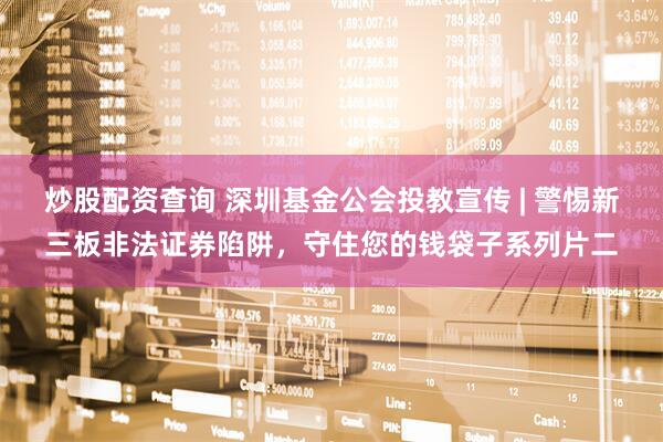 炒股配资查询 深圳基金公会投教宣传 | 警惕新三板非法证券陷阱，守住您的钱袋子系列片二