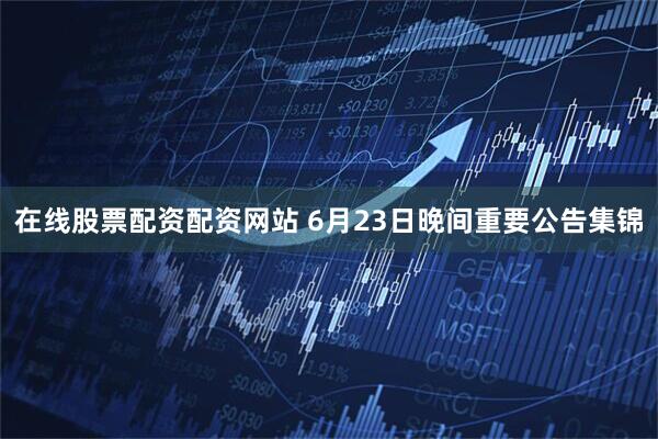 在线股票配资配资网站 6月23日晚间重要公告集锦