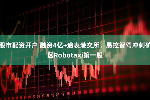 股市配资开户 融资4亿+递表港交所，易控智驾冲刺矿区Robotaxi第一股
