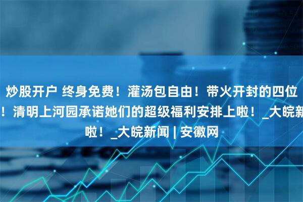 炒股开户 终身免费！灌汤包自由！带火开封的四位女生找到了！清明上河园承诺她们的超级福利安排上啦！_大皖新闻 | 安徽网