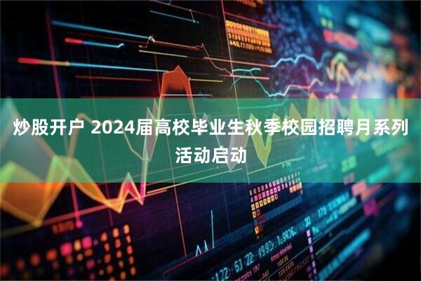 炒股开户 2024届高校毕业生秋季校园招聘月系列活动启动