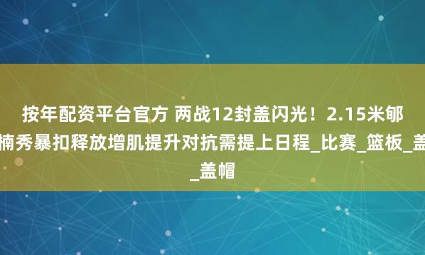 按年配资平台官方 两战12封盖闪光！2.15米郇斯楠秀暴扣释放增肌提升对抗需提上日程_比赛_篮板_盖帽