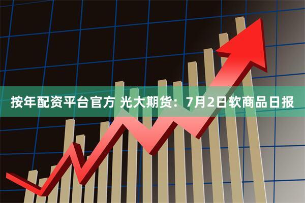 按年配资平台官方 光大期货：7月2日软商品日报
