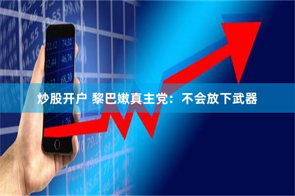 炒股开户 黎巴嫩真主党：不会放下武器