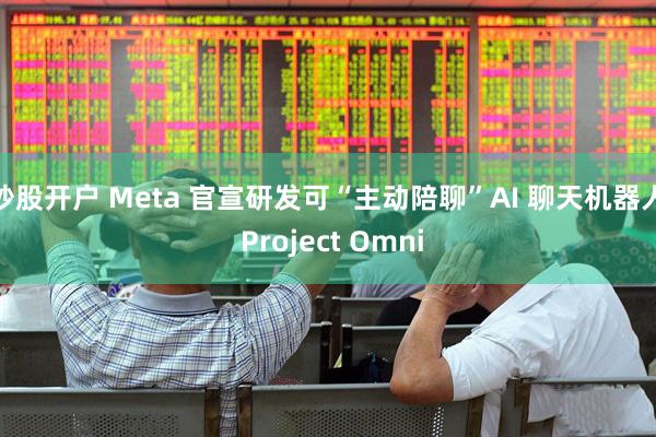 炒股开户 Meta 官宣研发可“主动陪聊”AI 聊天机器人 Project Omni