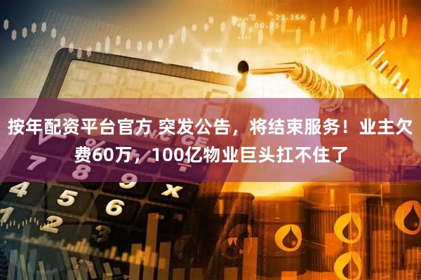 按年配资平台官方 突发公告，将结束服务！业主欠费60万，100亿物业巨头扛不住了