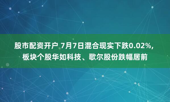 股市配资开户 7月7日混合现实下跌0.02%, 板块个股华如科技、歌尔股份跌幅居前