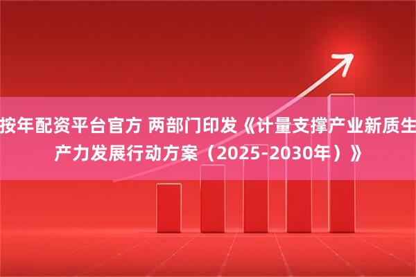 按年配资平台官方 两部门印发《计量支撑产业新质生产力发展行动方案（2025-2030年）》