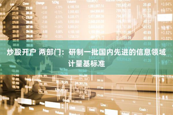 炒股开户 两部门：研制一批国内先进的信息领域计量基标准