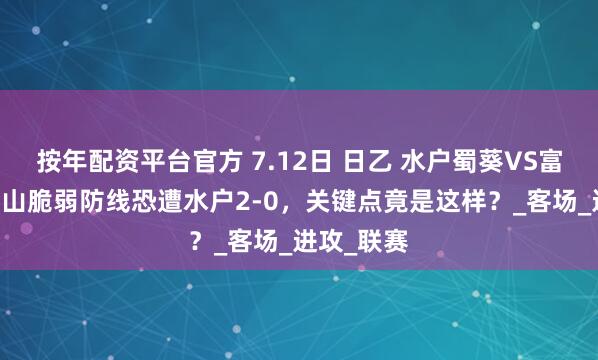 按年配资平台官方 7.12日 日乙 水户蜀葵VS富山胜利 富山脆弱防线恐遭水户2-0，关键点竟是这样？_客场_进攻_联赛
