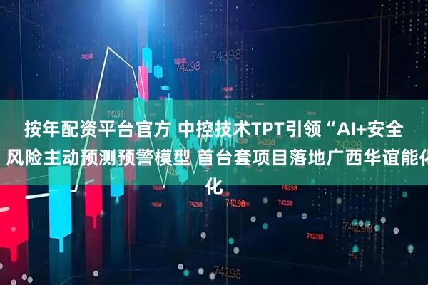 按年配资平台官方 中控技术TPT引领“AI+安全”风险主动预测预警模型 首台套项目落地广西华谊能化