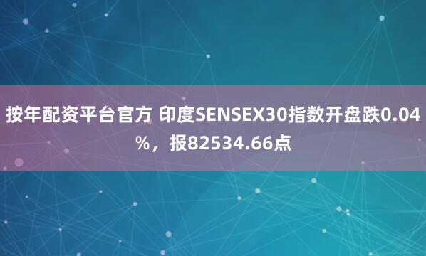 按年配资平台官方 印度SENSEX30指数开盘跌0.04%，报82534.66点