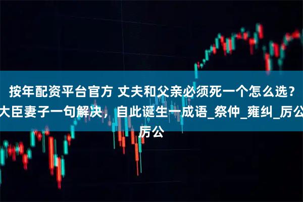 按年配资平台官方 丈夫和父亲必须死一个怎么选？大臣妻子一句解决，自此诞生一成语_祭仲_雍纠_厉公
