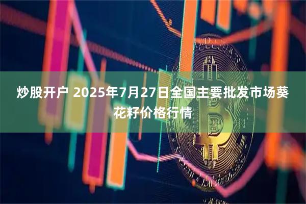 炒股开户 2025年7月27日全国主要批发市场葵花籽价格行情
