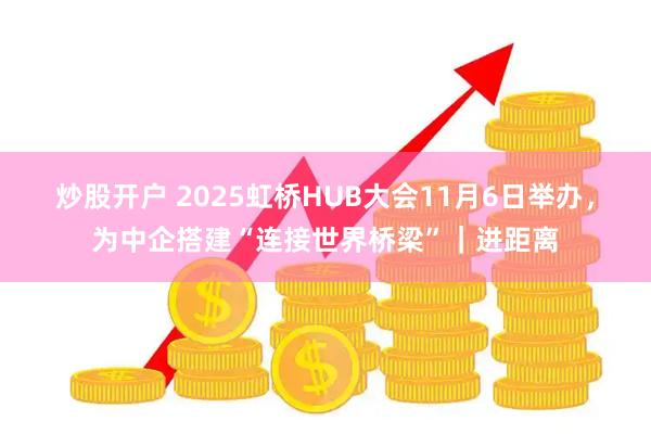 炒股开户 2025虹桥HUB大会11月6日举办，为中企搭建“连接世界桥梁”｜进距离