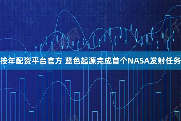 按年配资平台官方 蓝色起源完成首个NASA发射任务