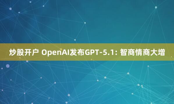 炒股开户 OpenAI发布GPT-5.1: 智商情商大增