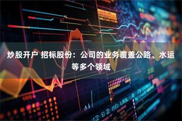 炒股开户 招标股份：公司的业务覆盖公路、水运等多个领域