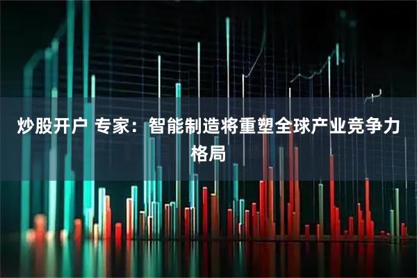 炒股开户 专家：智能制造将重塑全球产业竞争力格局