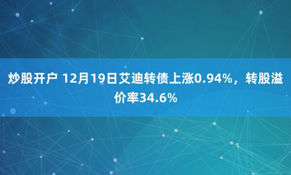 炒股开户 12月19日艾迪转债上涨0.94%，转股溢价率34.6%
