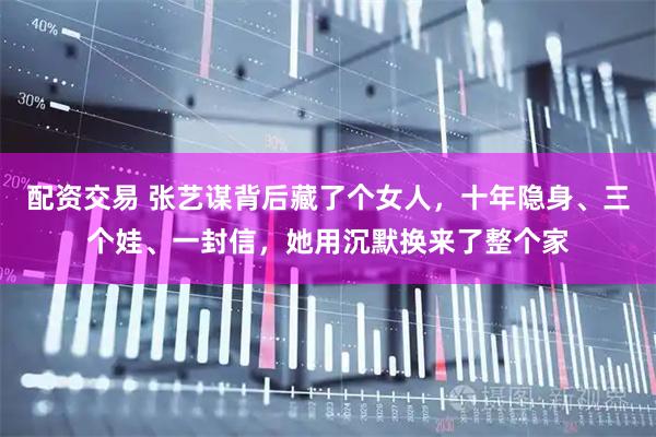 配资交易 张艺谋背后藏了个女人，十年隐身、三个娃、一封信，她用沉默换来了整个家