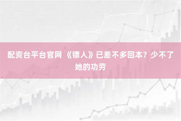 配资台平台官网 《镖人》已差不多回本？少不了她的功劳