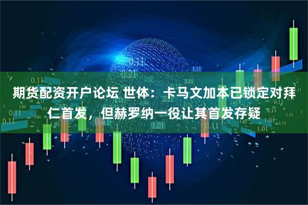 期货配资开户论坛 世体：卡马文加本已锁定对拜仁首发，但赫罗纳一役让其首发存疑